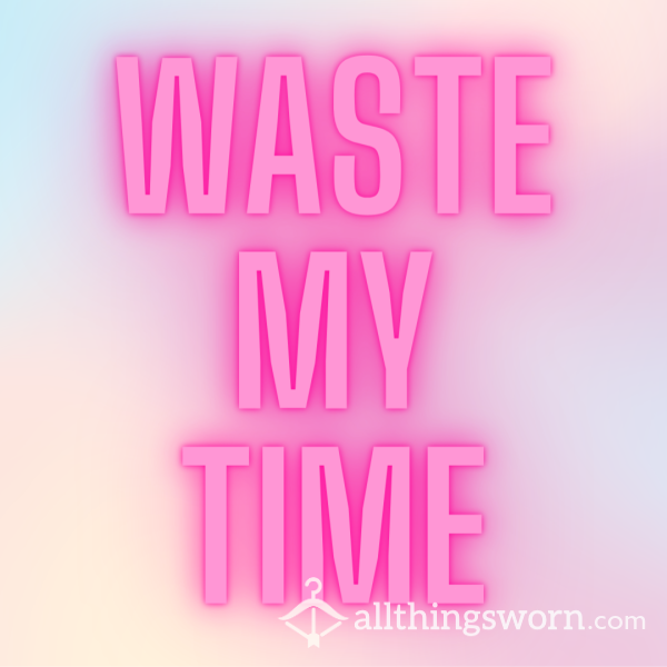 Waste MY Valuable Time On Your Worthless C*ck